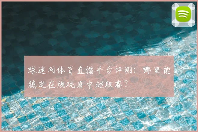 球迷网体育直播平台评测：哪里能稳定在线观看中超联赛？