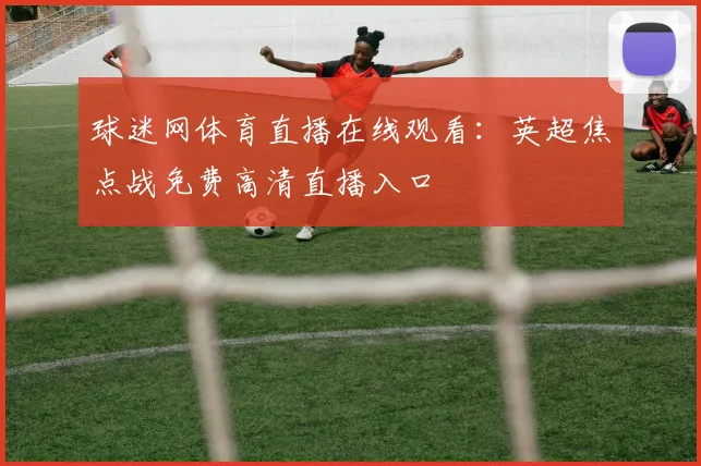 球迷网体育直播在线观看：英超焦点战免费高清直播入口