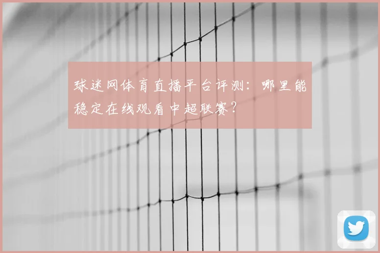 球迷网体育直播平台评测：哪里能稳定在线观看中超联赛？