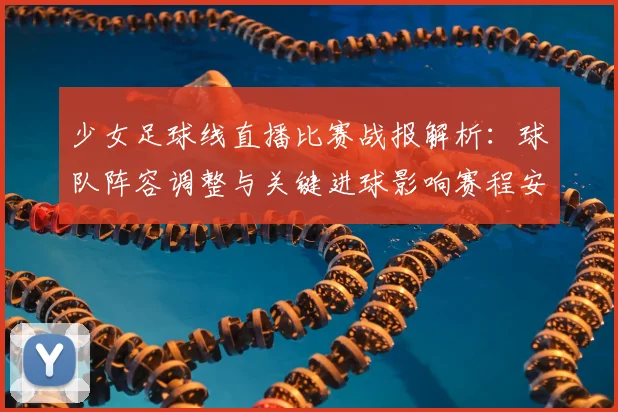 少女足球线直播比赛战报解析：球队阵容调整与关键进球影响赛程安排