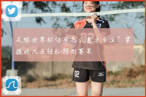 足球世界杯倍率怎么看才专业？掌握这几点轻松预测赛果