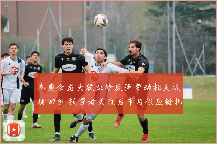 冬奥会龙头股业绩反弹带动相关板块回升 投资者关注后市与供应链机会