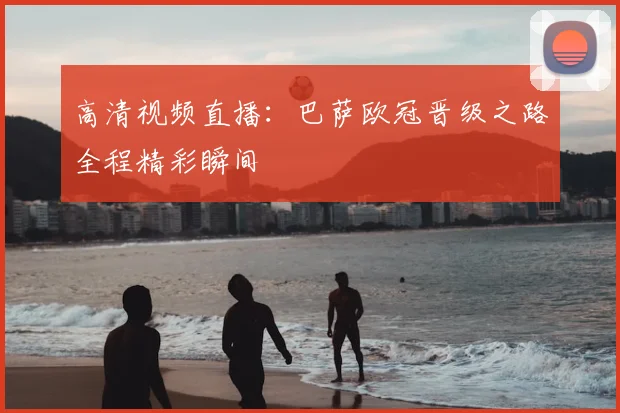 高清视频直播：巴萨欧冠晋级之路全程精彩瞬间