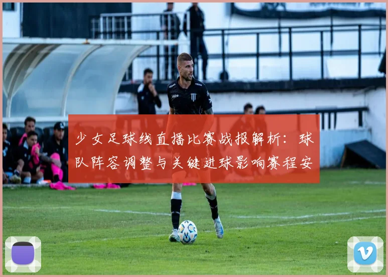 少女足球线直播比赛战报解析：球队阵容调整与关键进球影响赛程安排
