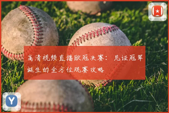 高清视频直播欧冠决赛：见证冠军诞生的全方位观赛攻略