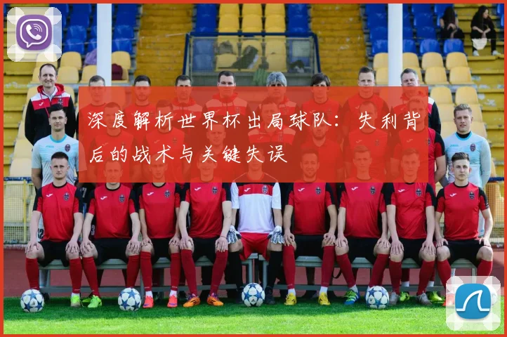 深度解析世界杯出局球队：失利背后的战术与关键失误