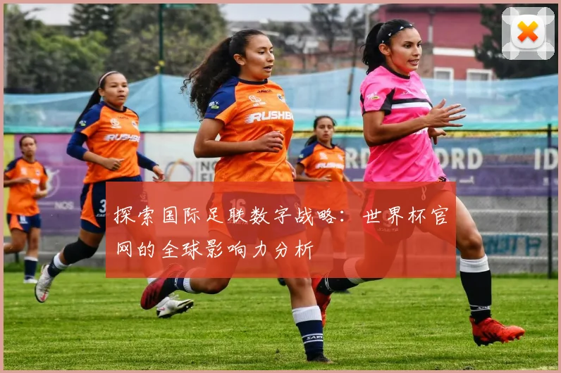 探索国际足联数字战略：世界杯官网的全球影响力分析