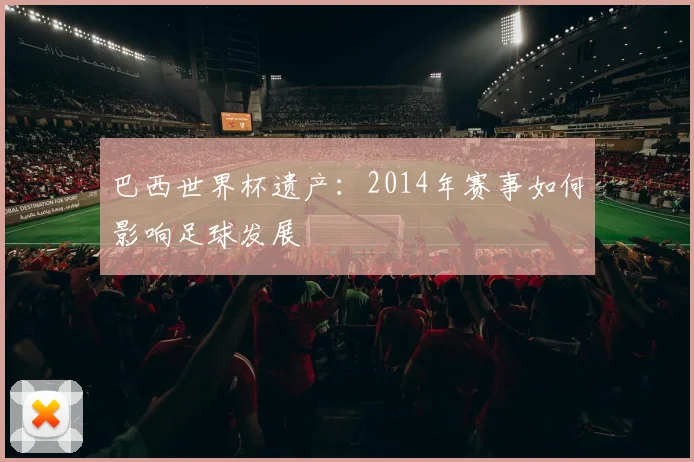 巴西世界杯遗产：2014年赛事如何影响足球发展