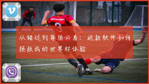 从错过到每场必看：这款软件如何拯救我的世界杯体验