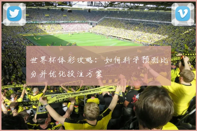 世界杯体彩攻略：如何科学预测比分并优化投注方案
