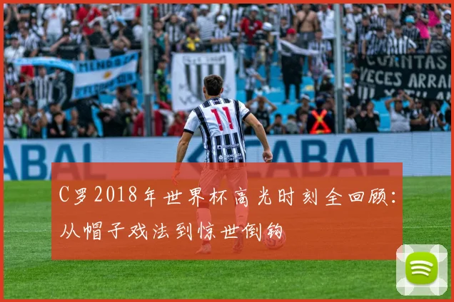C罗2018年世界杯高光时刻全回顾：从帽子戏法到惊世倒钩
