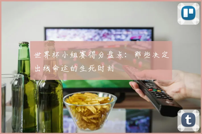 世界杯小组赛得分盘点：那些决定出线命运的生死时刻