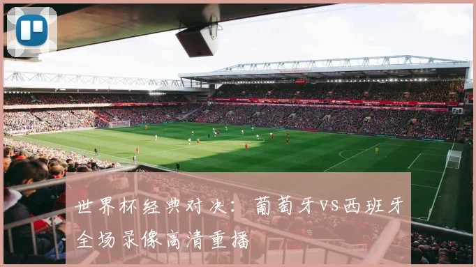世界杯经典对决：葡萄牙vs西班牙全场录像高清重播