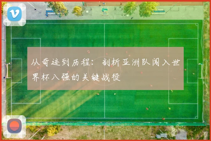 从奇迹到历程：剖析亚洲队闯入世界杯八强的关键战役
