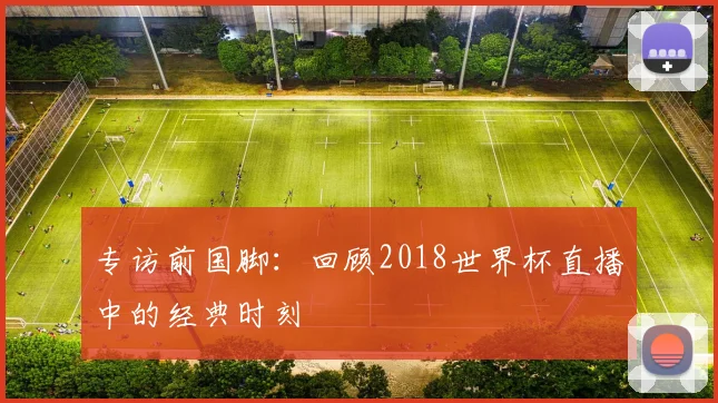 专访前国脚：回顾2018世界杯直播中的经典时刻