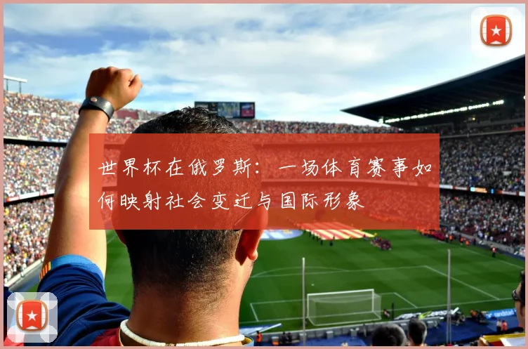 世界杯在俄罗斯：一场体育赛事如何映射社会变迁与国际形象