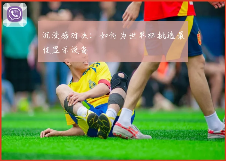 沉浸感对决：如何为世界杯挑选最佳显示设备