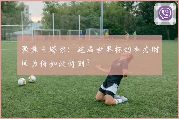 聚焦卡塔尔：这届世界杯的举办时间为何如此特别？