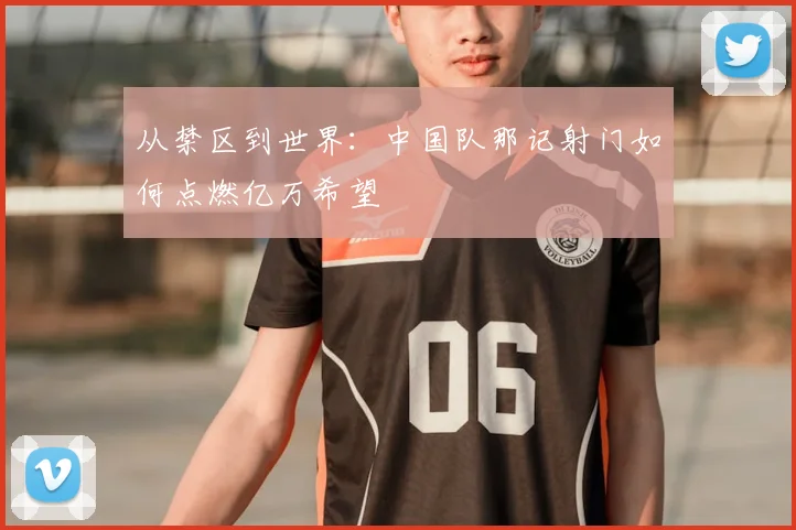 从禁区到世界：中国队那记射门如何点燃亿万希望