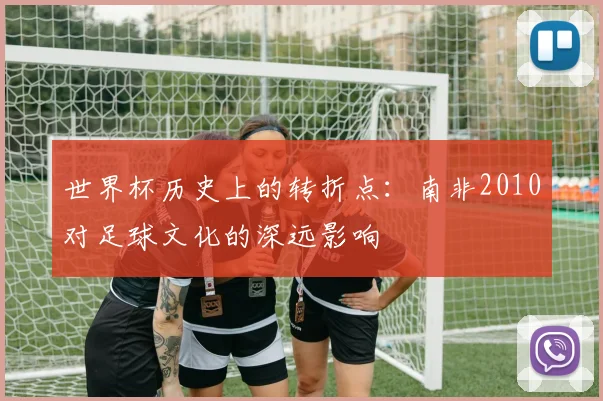 世界杯历史上的转折点：南非2010对足球文化的深远影响
