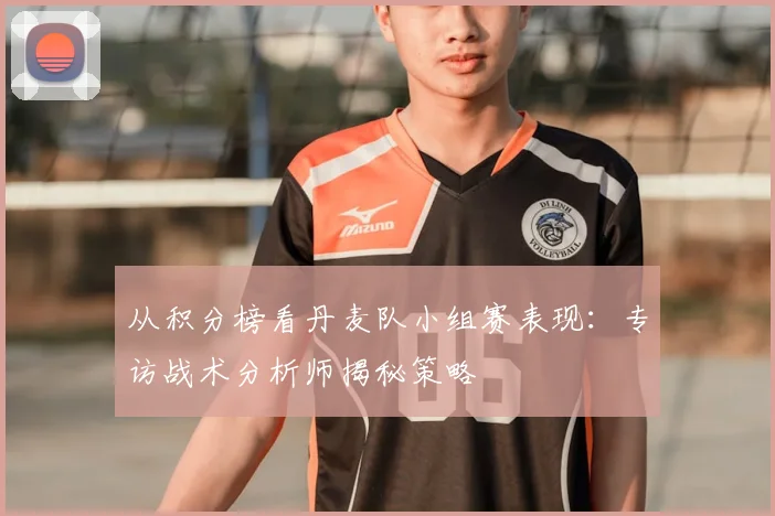 从积分榜看丹麦队小组赛表现：专访战术分析师揭秘策略