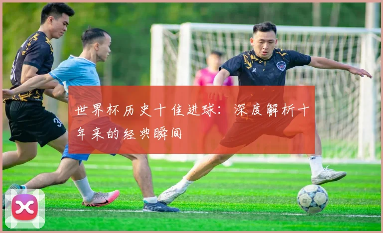 世界杯历史十佳进球：深度解析十年来的经典瞬间