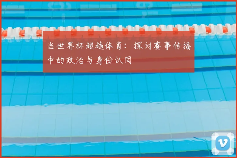 当世界杯超越体育：探讨赛事传播中的政治与身份认同