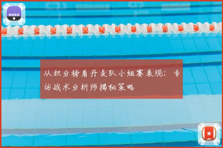 从积分榜看丹麦队小组赛表现：专访战术分析师揭秘策略