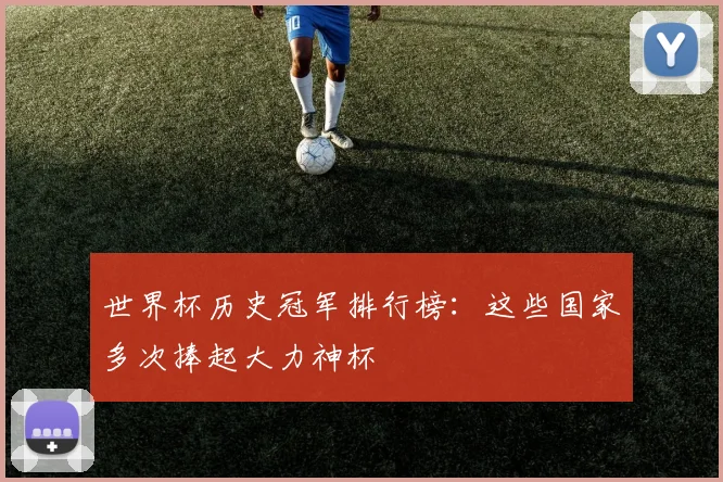 世界杯历史冠军排行榜：这些国家多次捧起大力神杯