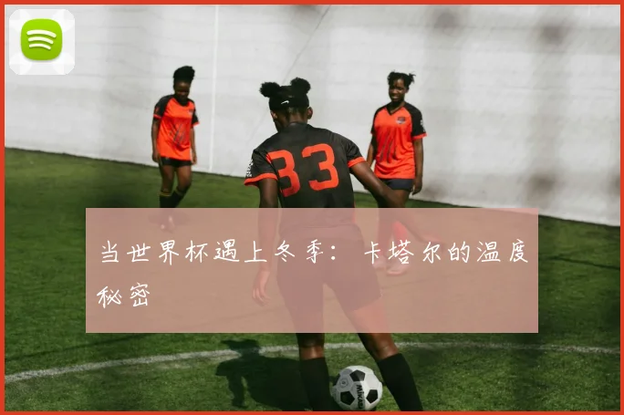 当世界杯遇上冬季：卡塔尔的温度秘密