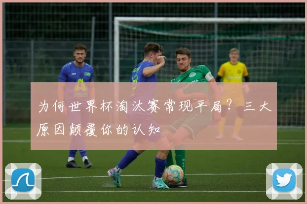 为何世界杯淘汰赛常现平局？三大原因颠覆你的认知