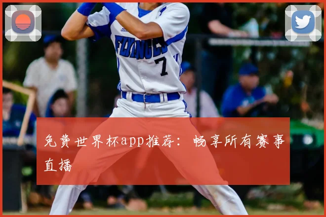 免费世界杯app推荐：畅享所有赛事直播