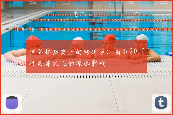 世界杯历史上的转折点：南非2010对足球文化的深远影响