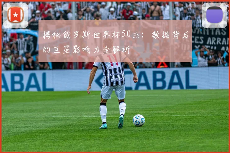 揭秘俄罗斯世界杯50杰:数据背后的巨星影响力全解析