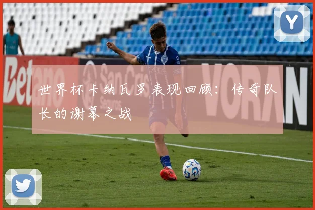 世界杯卡纳瓦罗表现回顾：传奇队长的谢幕之战