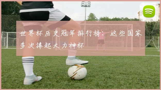 世界杯历史冠军排行榜：这些国家多次捧起大力神杯
