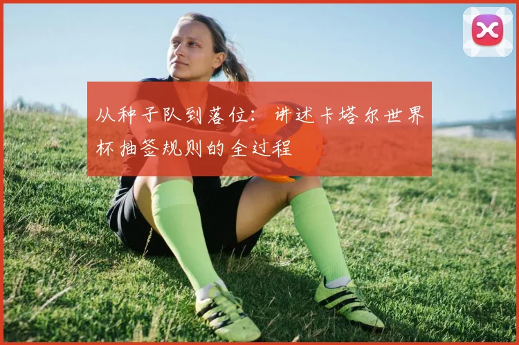 从种子队到落位：讲述卡塔尔世界杯抽签规则的全过程